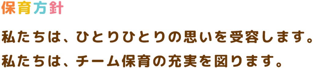 保育方針　私たちは、ひとりひとりの思いを受容します。
私たちは、チーム保育の充実を図ります。