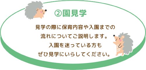 ②園見学 見学の際に保育内容や入園までの流れについてご説明します。 入園を迷っている方もぜひ見学にいらしてください。